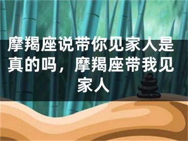摩羯座说带你见家人是真的吗，摩羯座带我见家人