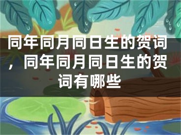 同年同月同日生的贺词，同年同月同日生的贺词有哪些
