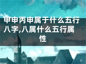 甲申丙申属于什么五行八字,八属什么五行属性