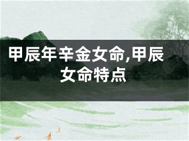 甲辰年辛金女命,甲辰女命特点