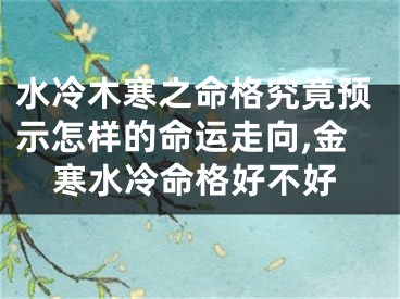 水冷木寒之命格究竟预示怎样的命运走向,金寒水冷命格好不好