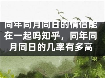同年同月同日的情侣能在一起吗知乎，同年同月同日的几率有多高