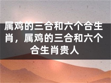 属鸡的三合和六个合生肖，属鸡的三合和六个合生肖贵人