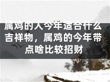 属鸡的人今年适合什么吉祥物，属鸡的今年带点啥比较招财