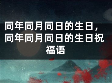 同年同月同日的生日，同年同月同日的生日祝福语