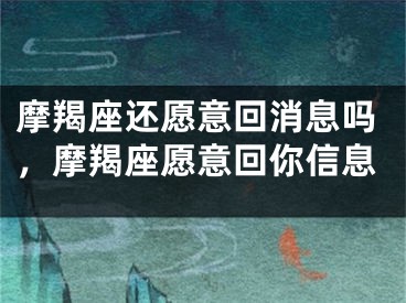 摩羯座还愿意回消息吗，摩羯座愿意回你信息