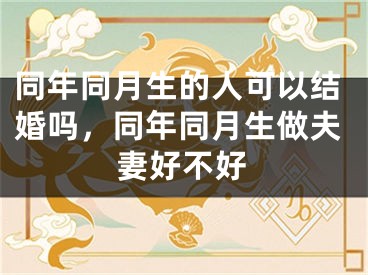 同年同月生的人可以结婚吗，同年同月生做夫妻好不好