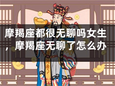 摩羯座都很无聊吗女生，摩羯座无聊了怎么办