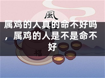 属鸡的人真的命不好吗，属鸡的人是不是命不好