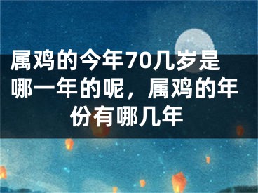 属鸡的今年70几岁是哪一年的呢，属鸡的年份有哪几年