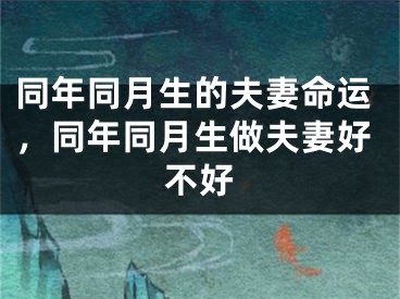 同年同月生的夫妻命运，同年同月生做夫妻好不好