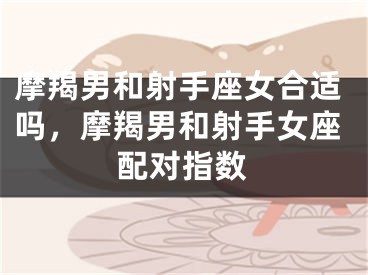 摩羯男和射手座女合适吗，摩羯男和射手女座配对指数