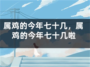 属鸡的今年七十几，属鸡的今年七十几啦