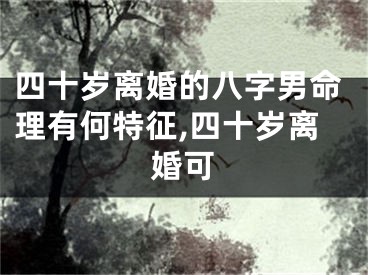 四十岁离婚的八字男命理有何特征,四十岁离婚可