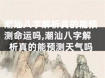 潮汕八字解析真的能预测命运吗,潮汕八字解析真的能预测天气吗