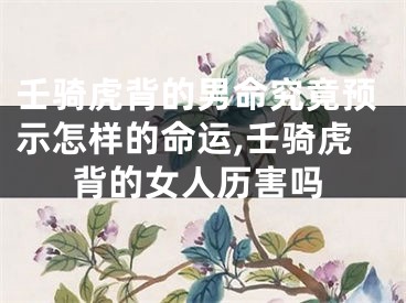 壬骑虎背的男命究竟预示怎样的命运,壬骑虎背的女人历害吗