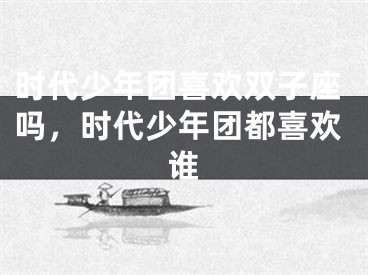时代少年团喜欢双子座吗，时代少年团都喜欢谁