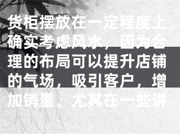 货柜摆放在一定程度上确实考虑风水，因为合理的布局可以提升店铺的气场，吸引客户，增加销量。尤其在一些讲