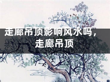 走廊吊顶影响风水吗，走廊吊顶