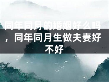 同年同月的婚姻好么吗，同年同月生做夫妻好不好