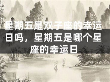 星期五是双子座的幸运日吗，星期五是哪个星座的幸运日
