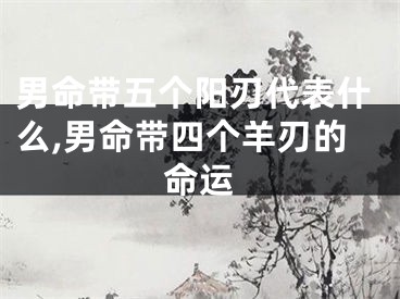男命带五个阳刃代表什么,男命带四个羊刃的命运