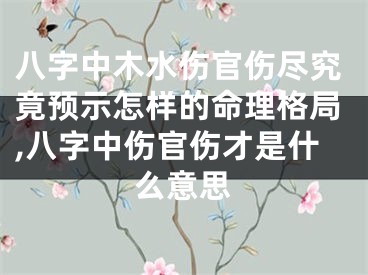 八字中木水伤官伤尽究竟预示怎样的命理格局,八字中伤官伤才是什么意思