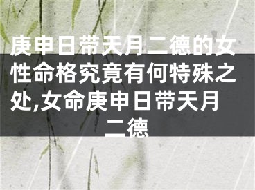 庚申日带天月二德的女性命格究竟有何特殊之处,女命庚申日带天月二德
