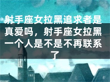 射手座女拉黑追求者是真爱吗，射手座女拉黑一个人是不是不再联系了