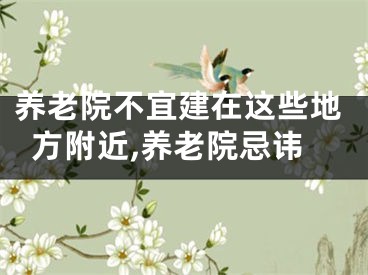 养老院不宜建在这些地方附近,养老院忌讳