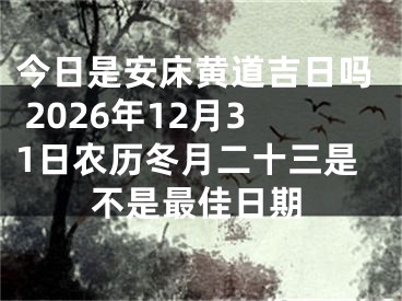 今日是安床黄道吉日吗 2026年12月31日农历冬月二十三是不是最佳日期
