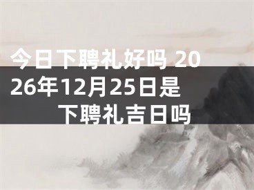 今日下聘礼好吗 2026年12月25日是下聘礼吉日吗