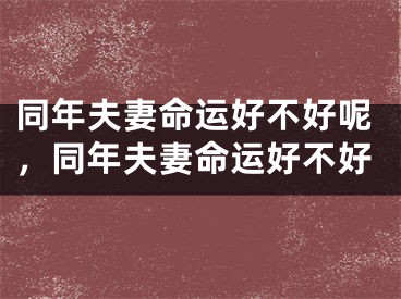 同年夫妻命运好不好呢，同年夫妻命运好不好