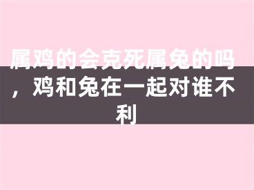 属鸡的会克死属兔的吗，鸡和兔在一起对谁不利