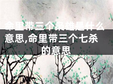 命里带三个枭雄是什么意思,命里带三个七杀的意思