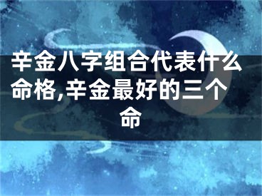 辛金八字组合代表什么命格,辛金最好的三个命
