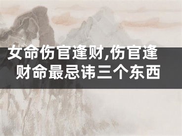 女命伤官逢财,伤官逢财命最忌讳三个东西