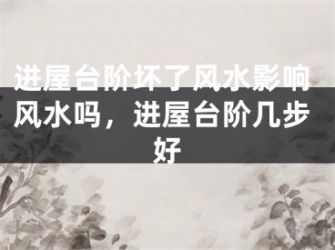 进屋台阶坏了风水影响风水吗，进屋台阶几步好