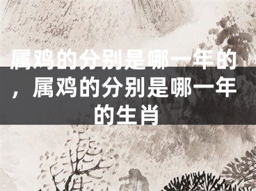 属鸡的分别是哪一年的，属鸡的分别是哪一年的生肖