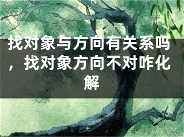 找对象与方向有关系吗，找对象方向不对咋化解