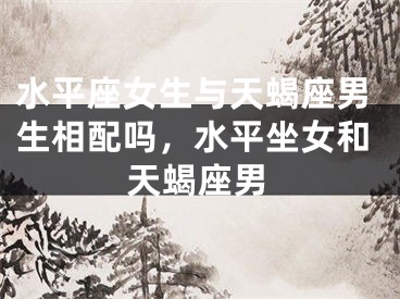 水平座女生与天蝎座男生相配吗，水平坐女和天蝎座男
