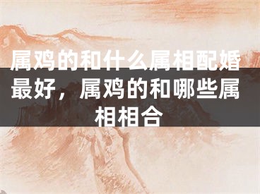 属鸡的和什么属相配婚最好,属鸡的和哪些属相相合