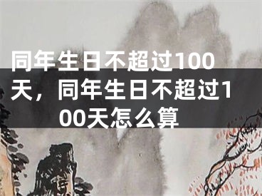 同年生日不超过100天，同年生日不超过100天怎么算