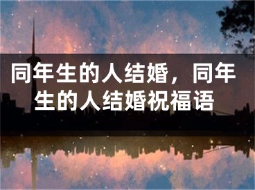 同年生的人结婚，同年生的人结婚祝福语