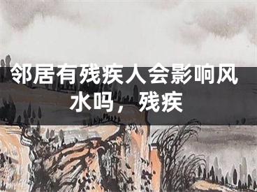 邻居有残疾人会影响风水吗，残疾