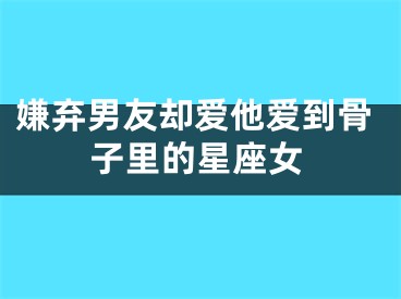 嫌弃男友却爱他爱到骨子里的星座女