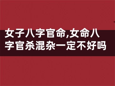 女子八字官命,女命八字官杀混杂一定不好吗