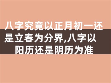 八字究竟以正月初一还是立春为分界,八字以阳历还是阴历为准