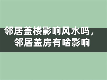 邻居盖楼影响风水吗，邻居盖房有啥影响
