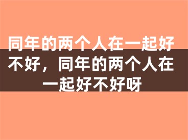 同年的两个人在一起好不好，同年的两个人在一起好不好呀
